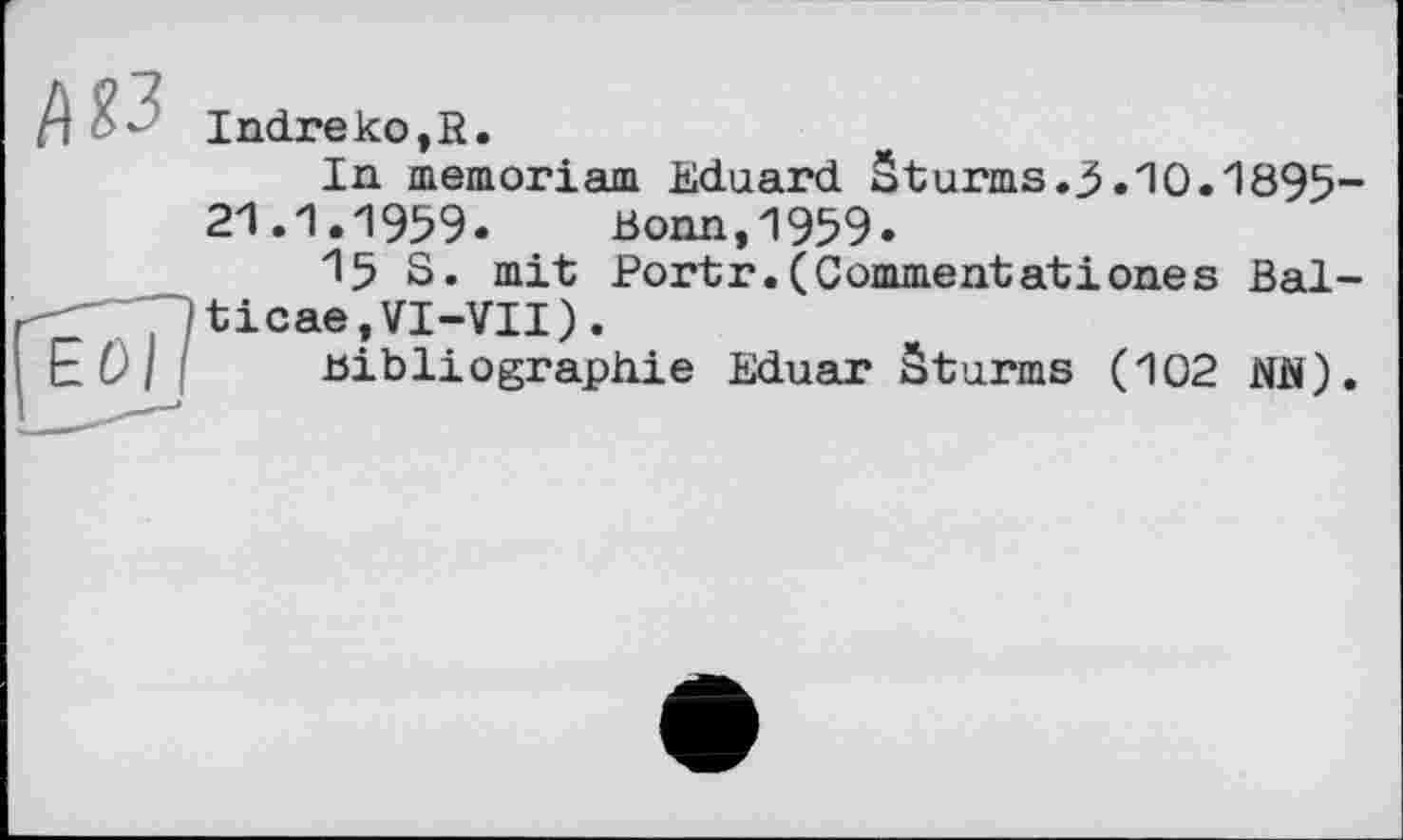 ﻿Indreko,R.
In mémoriaux Eduard Sturms.3.10.1895 21.1.1959.	Bonn,1959.
15 S. mit Portr.(Commentationes Bal ticae,VI-VII).
Bibliographie Eduar Sturms (102 NN)